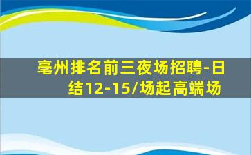 亳州排名前三夜场招聘-日结12-15/场起高端场
