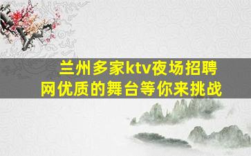 兰州多家ktv夜场招聘网优质的舞台等你来挑战